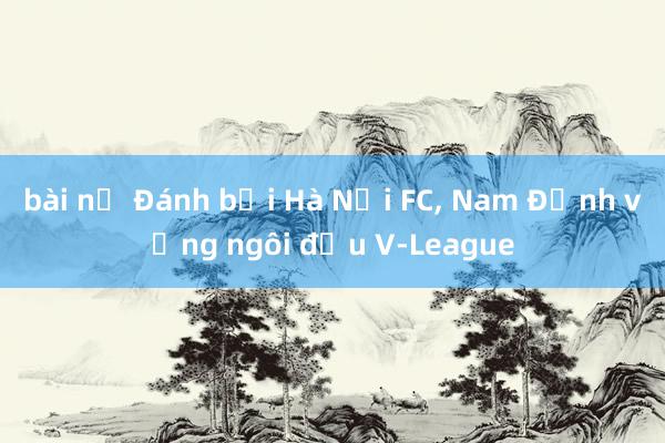 bài nổ Đánh bại Hà Nội FC, Nam Định vững ngôi đầu V-League